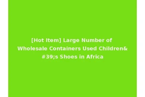 [Hot Item] Large Number of Wholesale Containers Used Children's Shoes in Africa