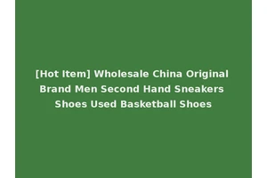 [Hot Item] Wholesale China Original Brand Men Second Hand Sneakers Shoes Used Basketball Shoes