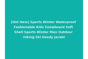 [Hot Item] Sports Winter Waterproof Fashionable Kids Snowboard Soft Shell Sports Winter Man Outdoor Hiking Ski Hoody Jacket