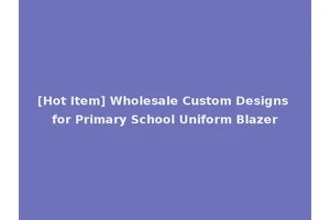 [Hot Item] Wholesale Custom Designs for Primary School Uniform Blazer