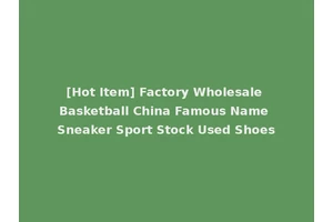 [Hot Item] Factory Wholesale Basketball China Famous Name Sneaker Sport Stock Used Shoes