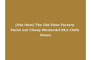 [Hot Item] The Old Shoe Factory Packs out Cheap Women's Cloth Shoes