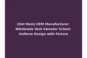 [Hot Item] OEM Manufacturer Wholesale Vest Sweater School Uniform Design with Picture
