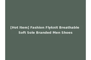 [Hot Item] Fashion Flyknit Breathable Soft Sole Branded Men Shoes
