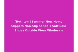 [Hot Item] Summer New Home Slippers Non-Slip Sandals Soft Sole Shoes Outside Wear Wholesale