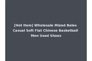 [Hot Item] Wholesale Mixed Bales Casual Soft Flat Chinese Basketball Men Used Shoes