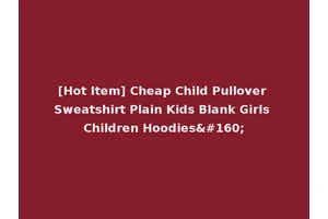 [Hot Item] Cheap Child Pullover Sweatshirt Plain Kids Blank Girls Children Hoodies 