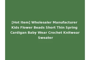 [Hot Item] Wholesaler Manufacturer Kids Flower Beads Short Thin Spring Cardigan Baby Wear Crochet Knitwear Sweater