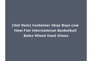 [Hot Item] Container Ukay Boys Low Heel Flat International Basketball Bales Mixed Used Shoes