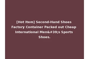 [Hot Item] Second-Hand Shoes Factory Container Packed out Cheap International Men's Sports Shoes.