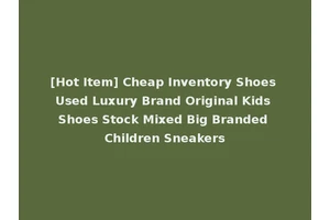 [Hot Item] Cheap Inventory Shoes Used Luxury Brand Original Kids Shoes Stock Mixed Big Branded Children Sneakers