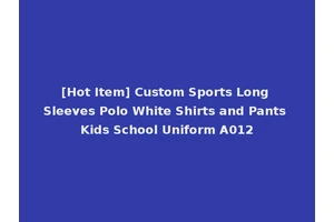[Hot Item] Custom Sports Long Sleeves Polo White Shirts and Pants Kids School Uniform A012