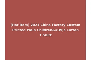 [Hot Item] 2021 China Factory Custom Printed Plain Children's Cotton T Shirt
