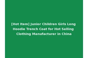 [Hot Item] Junior Children Girls Long Hoodie Trench Coat for Hot Selling Clothing Manufacturer in China