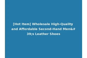 [Hot Item] Wholesale High-Quality and Affordable Second-Hand Men's Leather Shoes