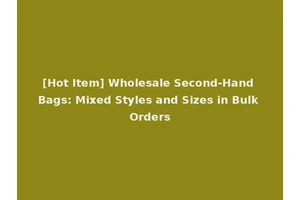 [Hot Item] Wholesale Second-Hand Bags: Mixed Styles and Sizes in Bulk Orders