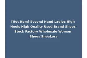 [Hot Item] Second Hand Ladies High Heels High Quality Used Brand Shoes Stock Factory Wholesale Women Shoes Sneakers