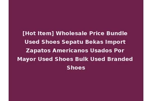 [Hot Item] Wholesale Price Bundle Used Shoes Sepatu Bekas Import Zapatos Americanos Usados Por Mayor Used Shoes Bulk Used Branded Shoes