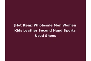 [Hot Item] Wholesale Men Women Kids Leather Second Hand Sports Used Shoes