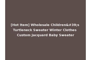 [Hot Item] Wholesale Children's Turtleneck Sweater Winter Clothes Custom Jacquard Baby Sweater