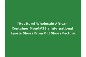 [Hot Item] Wholesale African Container Men's International Sports Shoes From Old Shoes Factory