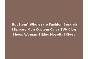 [Hot Item] Wholesale Fashion Sandals Slippers Men Custom Color EVA Clog Shoes Woman Slides Hospital Clogs