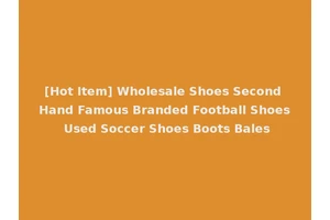 [Hot Item] Wholesale Shoes Second Hand Famous Branded Football Shoes Used Soccer Shoes Boots Bales