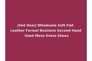 [Hot Item] Wholesale Soft Flat Leather Formal Business Second Hand Used Mens Dress Shoes