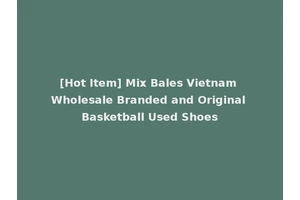 [Hot Item] Mix Bales Vietnam Wholesale Branded and Original Basketball Used Shoes