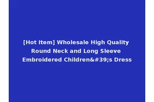 [Hot Item] Wholesale High Quality Round Neck and Long Sleeve Embroidered Children's Dress