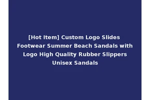 [Hot Item] Custom Logo Slides Footwear Summer Beach Sandals with Logo High Quality Rubber Slippers Unisex Sandals