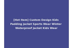 [Hot Item] Custom Design Kids Padding Jacket Sports Wear Winter Waterproof Jacket Kids Wear