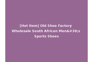 [Hot Item] Old Shoe Factory Wholesale South African Men's Sports Shoes