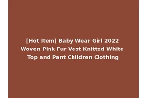 [Hot Item] Baby Wear Girl 2022 Woven Pink Fur Vest Knitted White Top and Pant Children Clothing
