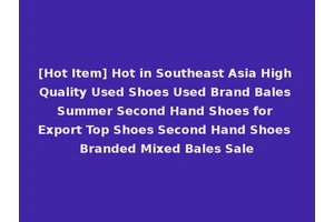 [Hot Item] Hot in Southeast Asia High Quality Used Shoes Used Brand Bales Summer Second Hand Shoes for Export Top Shoes Second Hand Shoes Branded Mixed Bales Sale