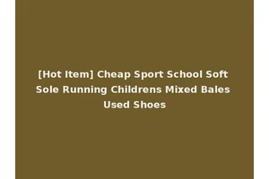 [Hot Item] Cheap Sport School Soft Sole Running Childrens Mixed Bales Used Shoes