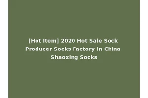 [Hot Item] 2020 Hot Sale Sock Producer Socks Factory in China Shaoxing Socks