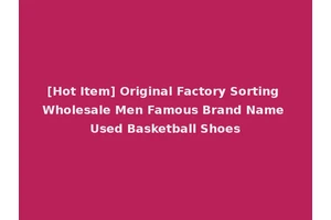 [Hot Item] Original Factory Sorting Wholesale Men Famous Brand Name Used Basketball Shoes
