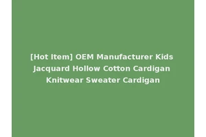 [Hot Item] OEM Manufacturer Kids Jacquard Hollow Cotton Cardigan Knitwear Sweater Cardigan