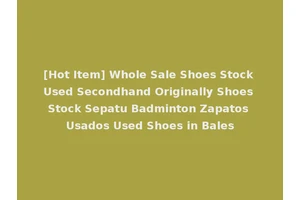 [Hot Item] Whole Sale Shoes Stock Used Secondhand Originally Shoes Stock Sepatu Badminton Zapatos Usados Used Shoes in Bales