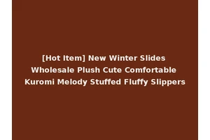 [Hot Item] New Winter Slides Wholesale Plush Cute Comfortable Kuromi Melody Stuffed Fluffy Slippers