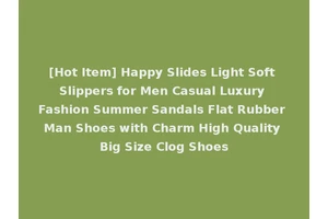 [Hot Item] Happy Slides Light Soft Slippers for Men Casual Luxury Fashion Summer Sandals Flat Rubber Man Shoes with Charm High Quality Big Size Clog Shoes