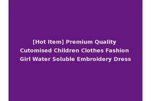 [Hot Item] Premium Quality Cutomised Children Clothes Fashion Girl Water Soluble Embroidery Dress