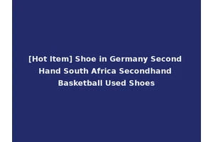 [Hot Item] Shoe in Germany Second Hand South Africa Secondhand Basketball Used Shoes