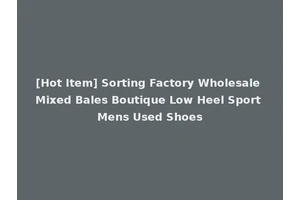 [Hot Item] Sorting Factory Wholesale Mixed Bales Boutique Low Heel Sport Mens Used Shoes