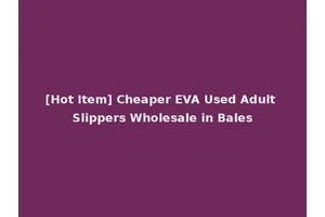 [Hot Item] Cheaper EVA Used Adult Slippers Wholesale in Bales