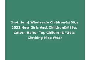 [Hot Item] Wholesale Children's 2022 New Girls Vest Children's Cotton Halter Top Children's Clothing Kids Wear