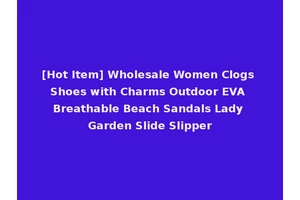 [Hot Item] Wholesale Women Clogs Shoes with Charms Outdoor EVA Breathable Beach Sandals Lady Garden Slide Slipper