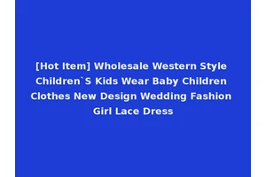 [Hot Item] Wholesale Western Style Children`S Kids Wear Baby Children Clothes New Design Wedding Fashion Girl Lace Dress