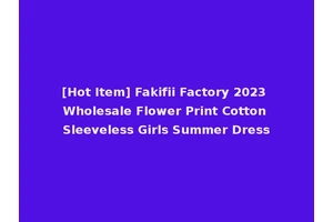 [Hot Item] Fakifii Factory 2023 Wholesale Flower Print Cotton Sleeveless Girls Summer Dress